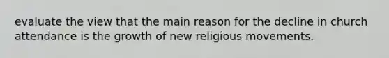 evaluate the view that the main reason for the decline in church attendance is the growth of new religious movements.