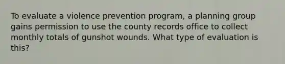 To evaluate a violence prevention program, a planning group gains permission to use the county records office to collect monthly totals of gunshot wounds. What type of evaluation is this?