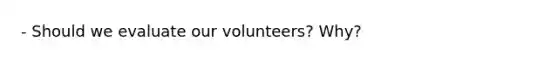 - Should we evaluate our volunteers? Why?