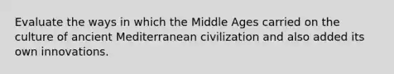 Evaluate the ways in which the Middle Ages carried on the culture of ancient Mediterranean civilization and also added its own innovations.