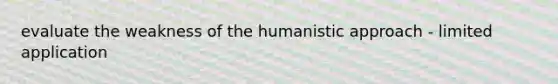 evaluate the weakness of the humanistic approach - limited application