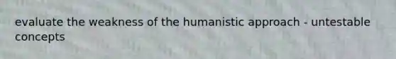 evaluate the weakness of the humanistic approach - untestable concepts