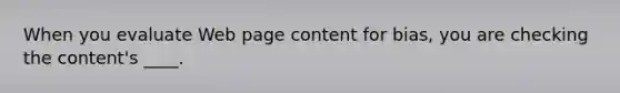 When you evaluate Web page content for bias, you are checking the content's ____.