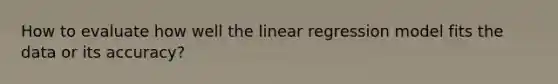 How to evaluate how well the linear regression model fits the data or its accuracy?