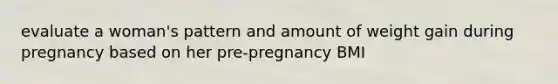 evaluate a woman's pattern and amount of weight gain during pregnancy based on her pre-pregnancy BMI