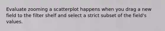 Evaluate zooming a scatterplot happens when you drag a new field to the filter shelf and select a strict subset of the field's values.