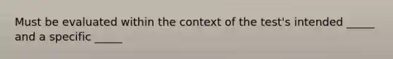 Must be evaluated within the context of the test's intended _____ and a specific _____