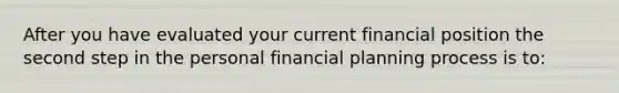 After you have evaluated your current financial position the second step in the personal financial planning process is to: