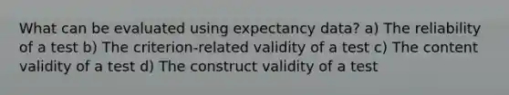 What can be evaluated using expectancy data? a) The reliability of a test b) The criterion-related validity of a test c) The content validity of a test d) The construct validity of a test