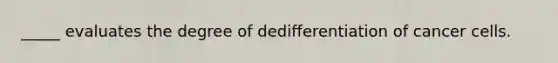 _____ evaluates the degree of dedifferentiation of cancer cells.