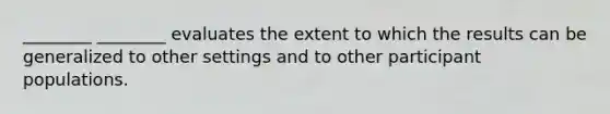 ________ ________ evaluates the extent to which the results can be generalized to other settings and to other participant populations.