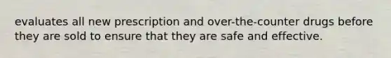 evaluates all new prescription and over-the-counter drugs before they are sold to ensure that they are safe and effective.