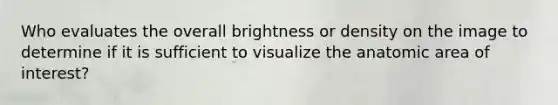 Who evaluates the overall brightness or density on the image to determine if it is sufficient to visualize the anatomic area of interest?