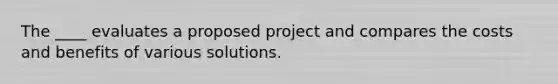 The ____ evaluates a proposed project and compares the costs and benefits of various solutions.