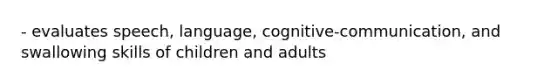 - evaluates speech, language, cognitive-communication, and swallowing skills of children and adults