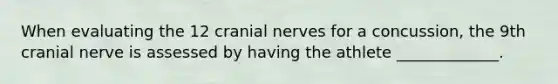 When evaluating the 12 cranial nerves for a concussion, the 9th cranial nerve is assessed by having the athlete _____________.