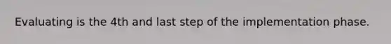 Evaluating is the 4th and last step of the implementation phase.