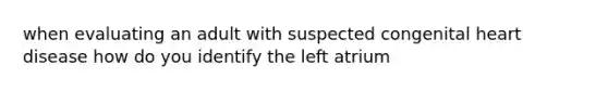 when evaluating an adult with suspected congenital heart disease how do you identify the left atrium