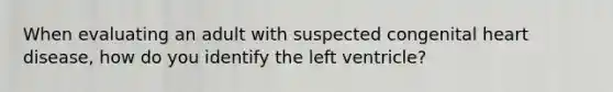 When evaluating an adult with suspected congenital heart disease, how do you identify the left ventricle?