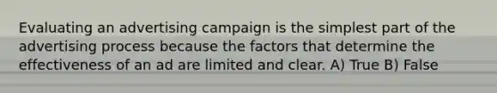 Evaluating an advertising campaign is the simplest part of the advertising process because the factors that determine the effectiveness of an ad are limited and clear. A) True B) False