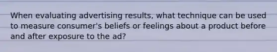 When evaluating advertising​ results, what technique can be used to measure​ consumer's beliefs or feelings about a product before and after exposure to the​ ad?