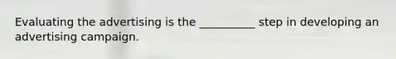 Evaluating the advertising is the __________ step in developing an advertising campaign.