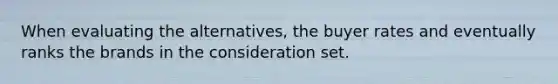 When evaluating the alternatives, the buyer rates and eventually ranks the brands in the consideration set.