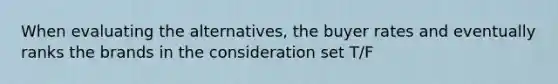 When evaluating the alternatives, the buyer rates and eventually ranks the brands in the consideration set T/F