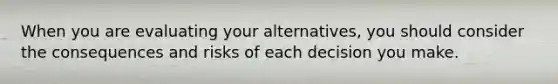 When you are evaluating your alternatives, you should consider the consequences and risks of each decision you make.