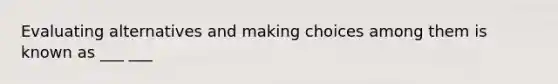 Evaluating alternatives and making choices among them is known as ___ ___