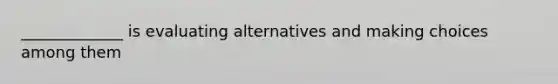 _____________ is evaluating alternatives and making choices among them