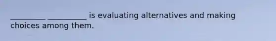 _________ __________ is evaluating alternatives and making choices among them.