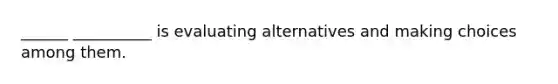 ______ __________ is evaluating alternatives and making choices among them.