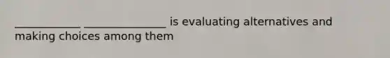 ____________ _______________ is evaluating alternatives and making choices among them