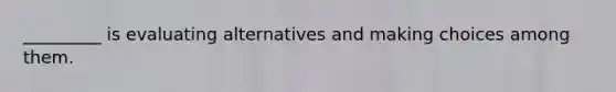 _________ is evaluating alternatives and making choices among them.