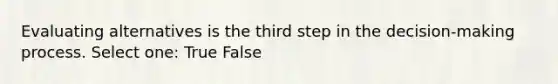 Evaluating alternatives is the third step in the decision-making process. Select one: True False