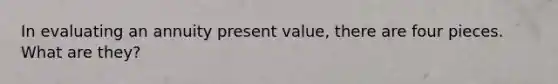 In evaluating an annuity present value, there are four pieces. What are they?