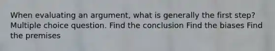 When evaluating an argument, what is generally the first step? Multiple choice question. Find the conclusion Find the biases Find the premises