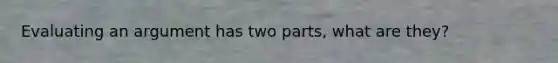 Evaluating an argument has two parts, what are they?