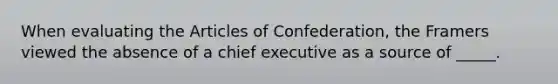 When evaluating the Articles of Confederation, the Framers viewed the absence of a chief executive as a source of _____.