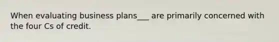 When evaluating business plans___ are primarily concerned with the four Cs of credit.