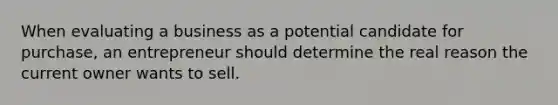 When evaluating a business as a potential candidate for purchase, an entrepreneur should determine the real reason the current owner wants to sell.