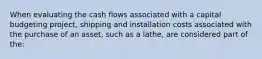 When evaluating the cash flows associated with a capital budgeting project, shipping and installation costs associated with the purchase of an asset, such as a lathe, are considered part of the:​