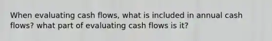 When evaluating cash flows, what is included in annual cash flows? what part of evaluating cash flows is it?