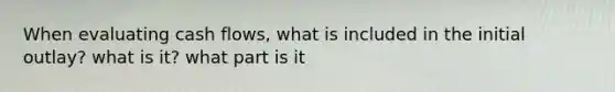 When evaluating cash flows, what is included in the initial outlay? what is it? what part is it