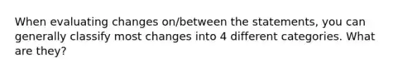 When evaluating changes on/between the statements, you can generally classify most changes into 4 different categories. What are they?