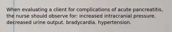 When evaluating a client for complications of acute pancreatitis, the nurse should observe for: increased intracranial pressure. decreased urine output. bradycardia. hypertension.