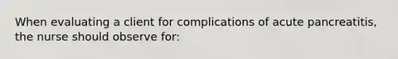 When evaluating a client for complications of acute pancreatitis, the nurse should observe for: