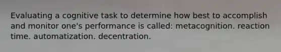 Evaluating a cognitive task to determine how best to accomplish and monitor one's performance is called: metacognition. reaction time. automatization. decentration.