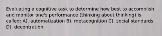 Evaluating a cognitive task to determine how best to accomplish and monitor one's performance (thinking about thinking) is called: A). automatization B). metacognition C). social standards D). decentration